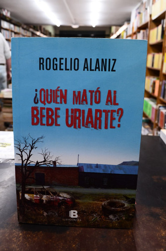 ¿ Quién Mató Al Bebé Uriarte ? Rogelio Alaniz. Ed. B.  /s