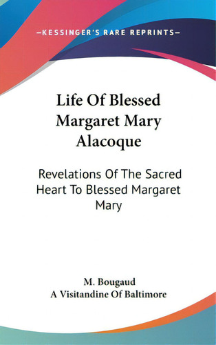 Life Of Blessed Margaret Mary Alacoque: Revelations Of The Sacred Heart To Blessed Margaret Mary, De Bougaud, M.., Vol. 1. Editorial Kessinger Pub Llc, Tapa Dura En Inglés