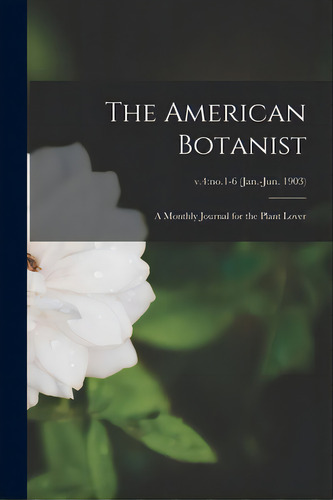 The American Botanist: A Monthly Journal For The Plant Lover; V.4: No.1-6 (jan.-jun. 1903), De Anonymous. Editorial Legare Street Pr, Tapa Blanda En Inglés