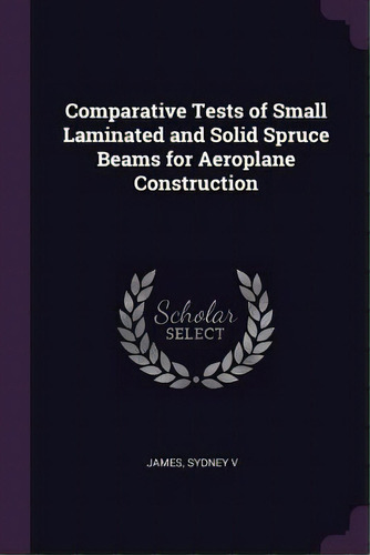 Comparative Tests Of Small Laminated And Solid Spruce Beams For Aeroplane Construction, De James, Sydney. Editorial Chizine Pubn, Tapa Blanda En Inglés