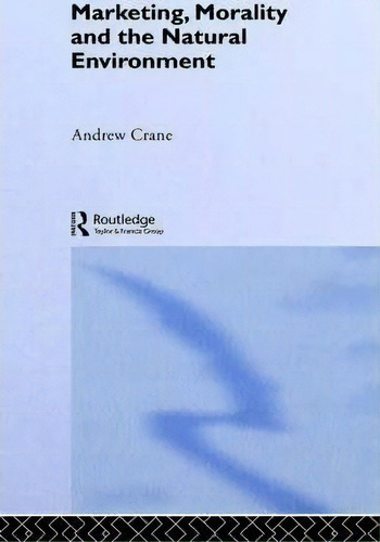 Marketing, Morality And The Natural Environment, De Andrew Crane., Vol. 1. Editorial Taylor Francis Ltd, Tapa Dura En Inglés