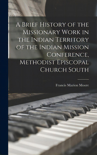 A Brief History Of The Missionary Work In The Indian Territory Of The Indian Mission Conference, ..., De Moore, Francis Marion. Editorial Legare Street Pr, Tapa Dura En Inglés