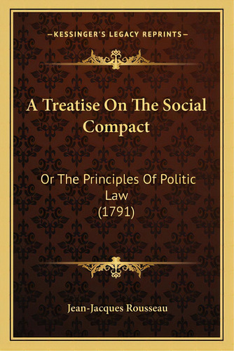 A Treatise On The Social Compact A Treatise On The Social Compact: Or The Principles Of Politic L..., De Rousseau, Jean Jacques. Editorial Kessinger Pub Llc, Tapa Blanda En Inglés