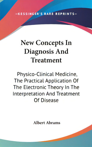 New Concepts In Diagnosis And Treatment: Physico-clinical Medicine, The Practical Application Of ..., De Abrams, Albert. Editorial Kessinger Pub Llc, Tapa Dura En Inglés