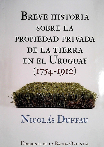 Breve Historia Sobre La Propiedad Privada De La Tierra En El Uruguay 1754 - 1912, De Nicolas Duffau. Editorial Banda Oriental En Español