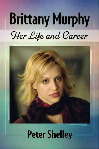 Brittany Murphy : Her Life And Career, De Peter Shelley. Editorial Mcfarland & Co Inc, Tapa Blanda En Inglés