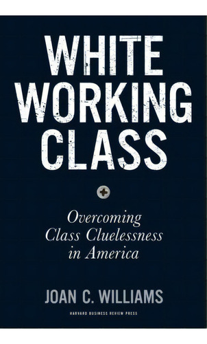 White Working Class : Overcoming Class Cluelessness In America, De Joan C. Williams. Editorial Harvard Business Review Press, Tapa Dura En Inglés
