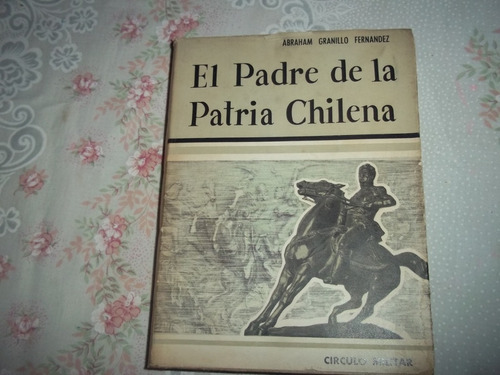 El Padre De La Patria Chilena - Abraham Granillo Fernandez