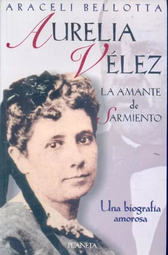 Araceli Bellotta: Aurelia Velez: La Amante De Sarmiento