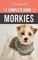 The Complete Guide To Morkies : Everything A New Dog Owne...