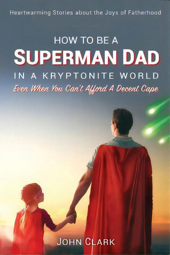 How To Be A Superman Dad In A Kryptonite World: Even When You Can't Afford A Decent Cape, De Clark, John. Editorial Robak Llc, Tapa Blanda En Inglés