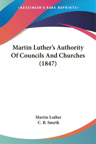 Martin Luther's Authority Of Councils And Churches (1847), De Luther, Martin. Editorial Kessinger Pub Llc, Tapa Blanda En Inglés
