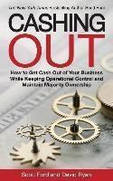 Cashing Out : How To Get Cash Out Of Your Business While ...