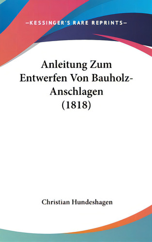 Anleitung Zum Entwerfen Von Bauholz-anschlagen (1818), De Hundeshagen, Christian. Editorial Kessinger Pub Llc, Tapa Dura En Inglés