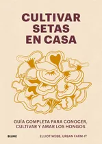 Comprar Cultivar Setas En Casa: Guía Completa Para Conocer, Cultivar Y Amar Los Hongos, De Webb, Elliot., Vol. 1. Editorial Blume (naturart), Tapa Blanda En Español