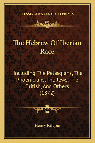 The Hebrew Of Iberian Race: Including The Pelasgians, The Phoenicians, The Jews, The British, And..., De Kilgour, Henry. Editorial Kessinger Pub Llc, Tapa Blanda En Inglés