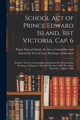 Libro School Act Of Prince Edward Island, 31st Victoria, ...