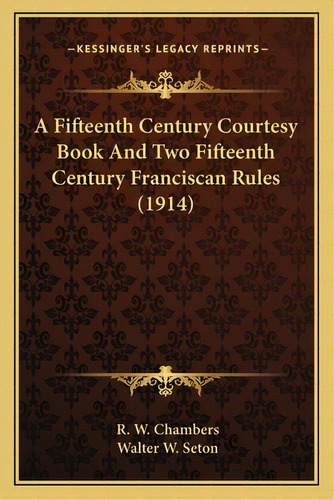 A Fifteenth Century Courtesy Book And Two Fifteenth Century Franciscan Rules (1914), De Chambers, Raymond Wilson. Editorial Kessinger Pub Llc, Tapa Blanda En Inglés