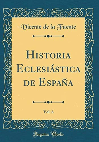 Historia Eclesiastica De Espana, Vol 6 (classic Reprint) (sp