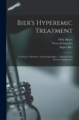 Bier's Hyperemic Treatment: In Surgery, Medicine, And The Specialties: A Manual Of Its Practical ..., De Meyer, Willy 1858-. Editorial Legare Street Pr, Tapa Blanda En Inglés