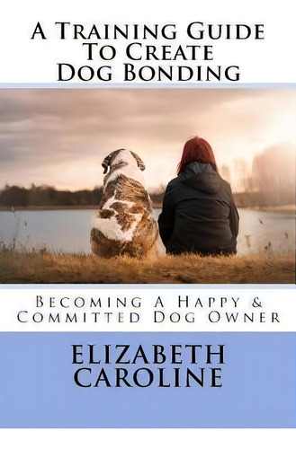 A Training Guide To Create Dog Bonding : Becoming A Happy & Committed Dog Owner, De Elizabeth Caroline. Editorial Createspace Independent Publishing Platform, Tapa Blanda En Inglés