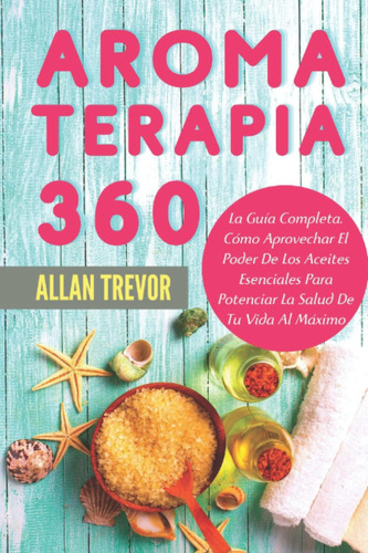 Libro: Aromaterapia 360: La Guía Completa. Cómo Aprovechar E