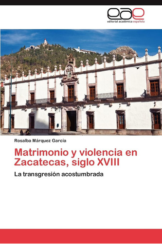 Libro: Matrimonio Y Violencia En Zacatecas, Siglo Xviii: La 