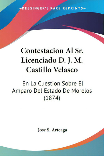 Contestacion Al Sr. Licenciado D. J. M. Castillo Velasco: En La Cuestion Sobre El Amparo Del Esta..., De Arteaga, Jose S.. Editorial Kessinger Pub Llc, Tapa Blanda En Español