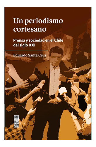 Un Periodismo Cortesano. Prensa Y Sociedad En El Chile Del Siglo Xxi: Aplica, De Santa Cruz, Eduardo., Vol. 1. Editorial Lom, Tapa Blanda En Español