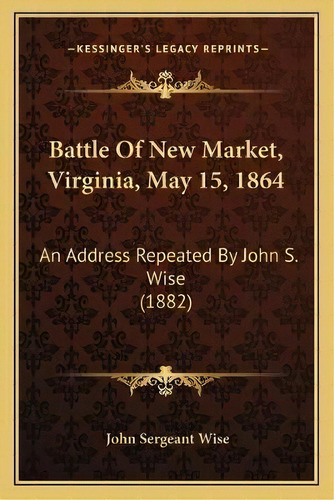 Battle Of New Market, Virginia, May 15, 1864 : An Address Repeated By John S. Wise (1882), De John Sergeant Wise. Editorial Kessinger Publishing, Tapa Blanda En Inglés