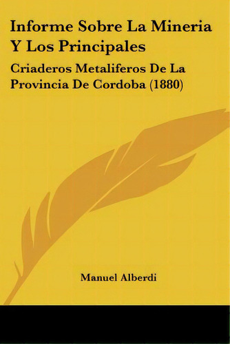 Informe Sobre La Mineria Y Los Principales: Criaderos Metaliferos De La Provincia De Cordoba (1880), De Alberdi, Manuel. Editorial Kessinger Pub Llc, Tapa Blanda En Español