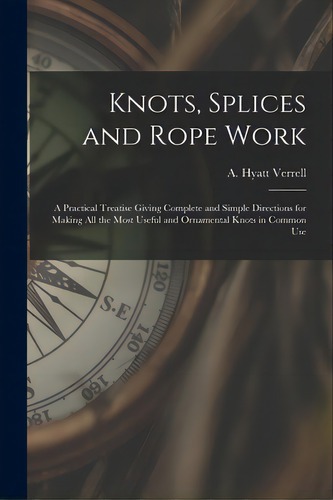 Knots, Splices And Rope Work: A Practical Treatise Giving Complete And Simple Directions For Maki..., De Verrell, A. Hyatt (alpheus Hyatt) 18. Editorial Legare Street Pr, Tapa Blanda En Inglés
