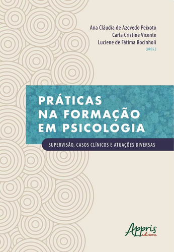 Práticas na formação em psicologia: supervisão, casos clínicos e atuações diversas, de Peixoto, Ana Cláudia de Azevedo , Vicente, Carla Cristine , Rocinholi, Luciene de Fátima . Appris Editora e Livraria Eireli - ME, capa mole em português, 2020