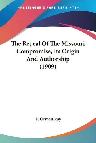 The Repeal Of The Missouri Compromise, Its Origin And Authorship (1909), De P Orman Ray., Vol. 1. Editorial Kessinger Publishing, Tapa Blanda En Inglés, 1909