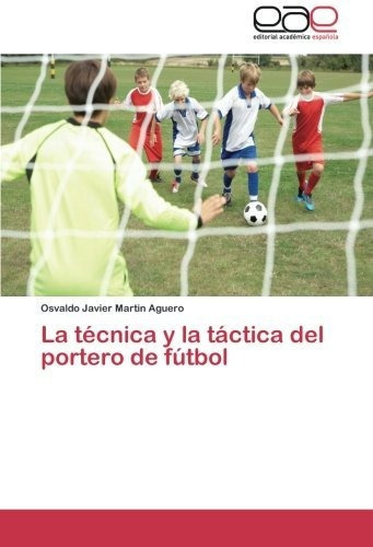 La Tecnica Y La Tactica Del Portero De Futbol, De Martin Aguero Osvaldo Javier. Eae Editorial Academia Espanola, Tapa Blanda En Español, 2013