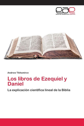Los Libros De Ezequiel Y Daniel: La Explicación Científica Lineal De La Biblia (spanish Edition), De Tikhomirov, Andrew., Vol. 1. Editorial Editorial Academica Espanola, Tapa Blanda En Español