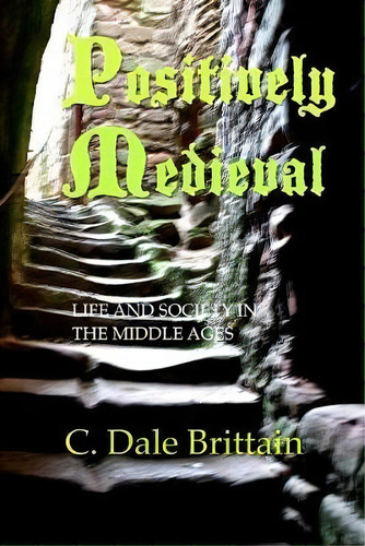 Positively Medieval : Life And Society In The Middle Ages, De C Dale Brittain. Editorial Createspace Independent Publishing Platform, Tapa Blanda En Inglés