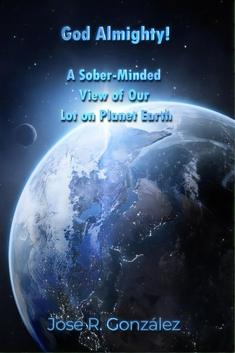 God Almighty!: A Sober-minded View Of Our Lot On Planet Earth, De González, José R.. Editorial Rosedog Books, Tapa Blanda En Inglés