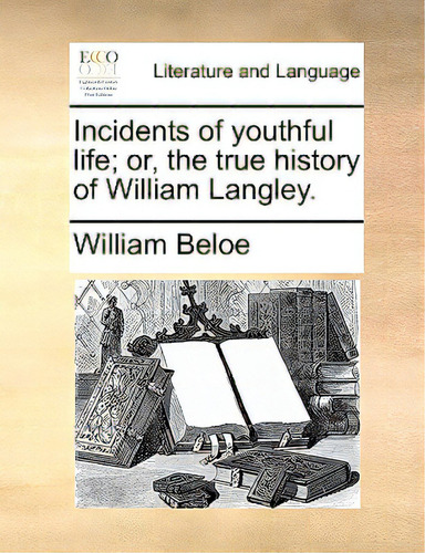 Incidents Of Youthful Life; Or, The True History Of William Langley.: Or, The True History Of William Langley, De Beloe, William., Vol. 1. Editorial Gale Ecco Print Ed, Tapa Blanda En Inglés