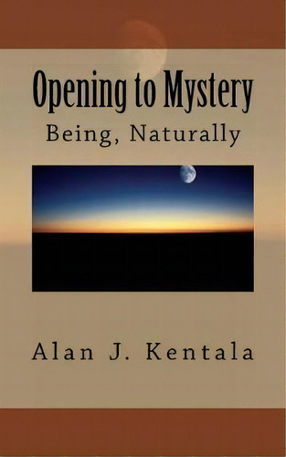 Opening To Mystery : Being, Naturally, De Alan J Kentala. Editorial Createspace Independent Publishing Platform, Tapa Blanda En Inglés