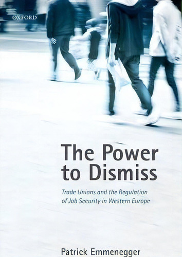 The Power To Dismiss : Trade Unions And The Regulation Of Job Security In Western Europe, De Patrick Emmenegger. Editorial Oxford University Press, Tapa Dura En Inglés