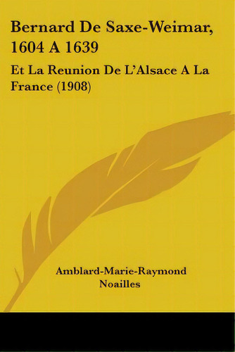 Bernard De Saxe-weimar, 1604 A 1639: Et La Reunion De L'alsace A La France (1908), De Noailles, Amblard-marie-raymond. Editorial Kessinger Pub Llc, Tapa Blanda En Inglés