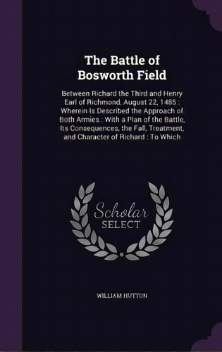 The Battle Of Bosworth Field: Between Richard The Third And Henry Earl Of Richmond, August 22, 14..., De Hutton, William. Editorial Palala Pr, Tapa Dura En Inglés