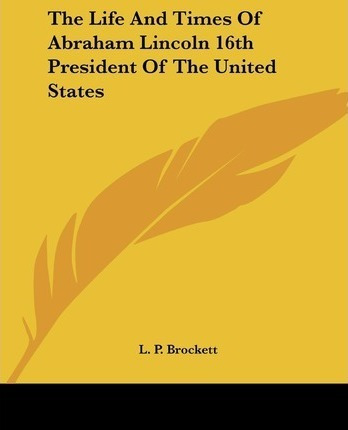 The Life And Times Of Abraham Lincoln 16th President Of T...