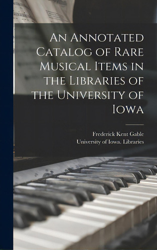 An Annotated Catalog Of Rare Musical Items In The Libraries Of The University Of Iowa, De Gable, Frederick Kent. Editorial Hassell Street Pr, Tapa Dura En Inglés