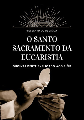 O Santo Sacramento Da Eucaristia: Sucintamente Explicado Aos Fiéis, De Frei Benvindo Destéfani. Não Aplicável, Vol. 1. Editorial Clube De Autores, Tapa Mole, Edición 1 En Português, 2019