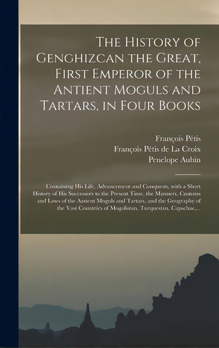 The History Of Genghizcan The Great, First Emperor Of The Antient Moguls And Tartars, In Four Boo..., De Pétis, François 1622-1695. Editorial Legare Street Pr, Tapa Dura En Inglés