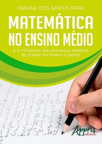 Matemática no ensino médio e a influência dos processos seletivos de acesso ao ensino superior, de Faria, Fabiana dos Santos. Editorial Appris Editora e Livraria Eireli - ME, capa mole em português, 2017