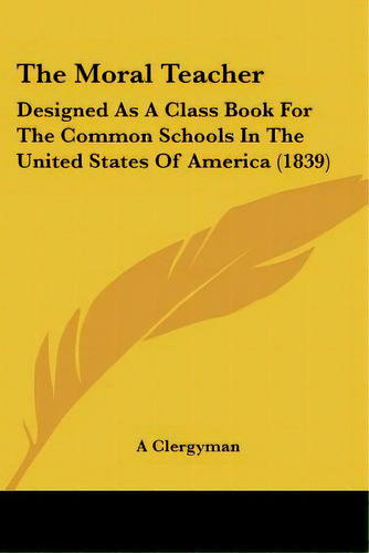The Moral Teacher: Designed As A Class Book For The Common Schools In The United States Of Americ..., De A. Clergyman. Editorial Kessinger Pub Llc, Tapa Blanda En Inglés
