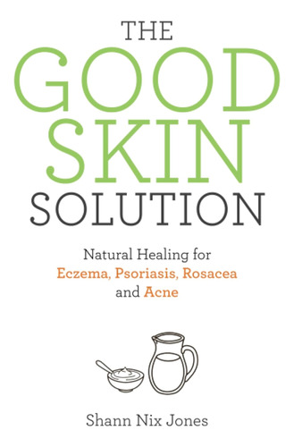 The Good Skin Solution: Natural Healing For Eczema, Psoriasi